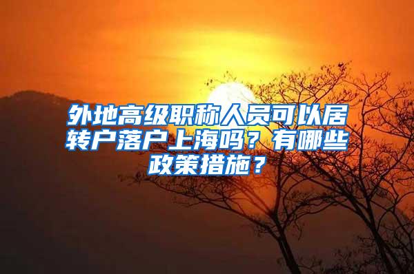 外地高级职称人员可以居转户落户上海吗？有哪些政策措施？
