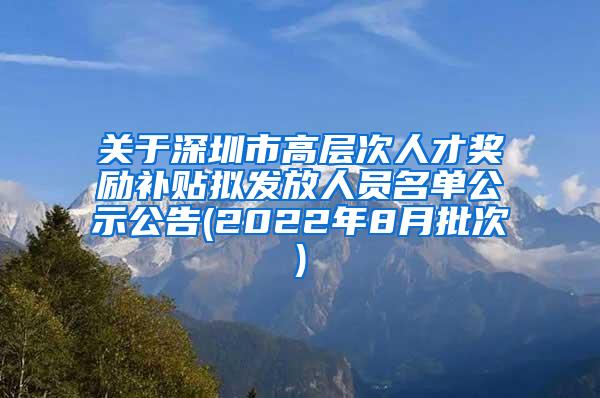 关于深圳市高层次人才奖励补贴拟发放人员名单公示公告(2022年8月批次)