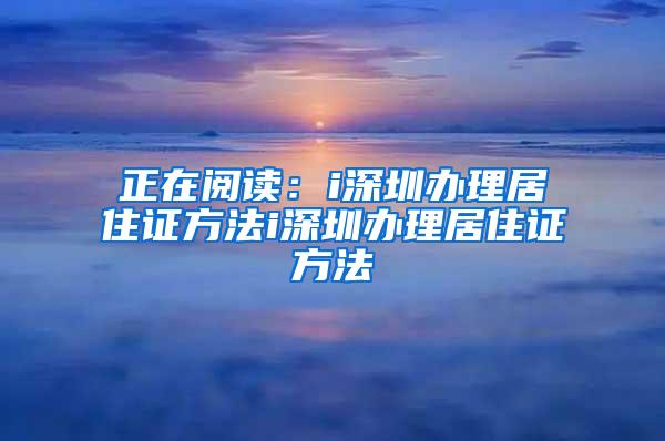 正在阅读：i深圳办理居住证方法i深圳办理居住证方法