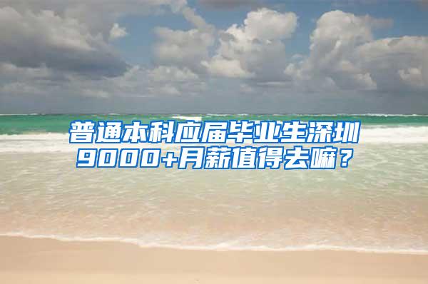 普通本科应届毕业生深圳9000+月薪值得去嘛？