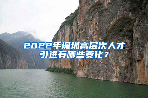 2022年深圳高层次人才引进有哪些变化？