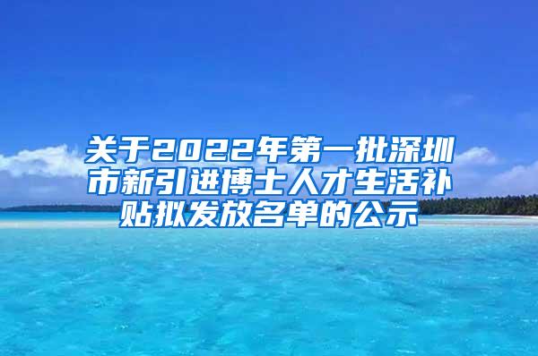 关于2022年第一批深圳市新引进博士人才生活补贴拟发放名单的公示