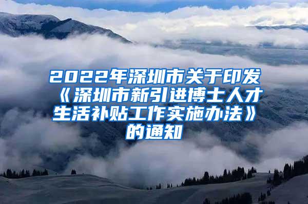 2022年深圳市关于印发《深圳市新引进博士人才生活补贴工作实施办法》的通知