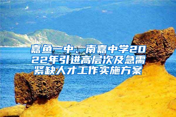 嘉鱼一中、南嘉中学2022年引进高层次及急需紧缺人才工作实施方案