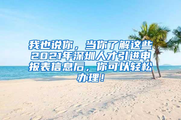 我也说你，当你了解这些2021年深圳人才引进申报表信息后，你可以轻松办理！