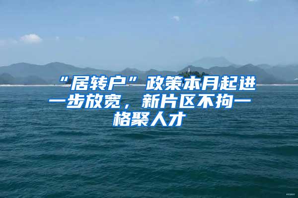 “居转户”政策本月起进一步放宽，新片区不拘一格聚人才