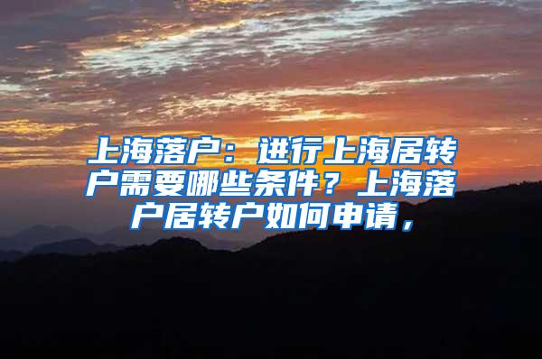 上海落户：进行上海居转户需要哪些条件？上海落户居转户如何申请，