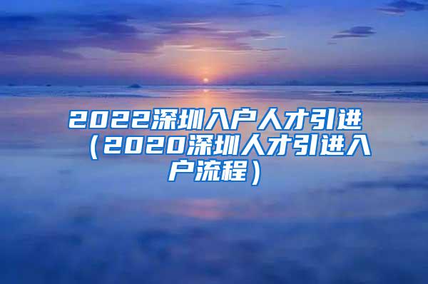 2022深圳入户人才引进（2020深圳人才引进入户流程）