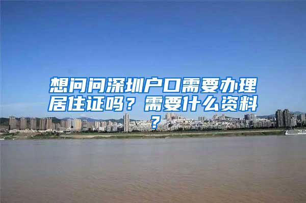 想问问深圳户口需要办理居住证吗？需要什么资料？