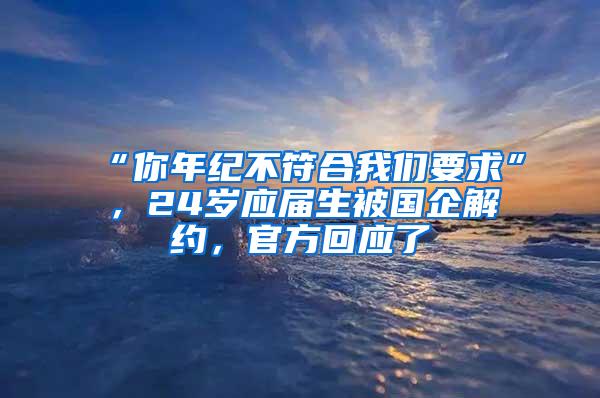 “你年纪不符合我们要求”，24岁应届生被国企解约，官方回应了