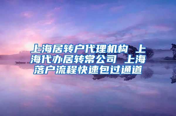 上海居转户代理机构 上海代办居转常公司 上海落户流程快速包过通道