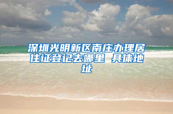 深圳光明新区南庄办理居住证登记去哪里 具体地址