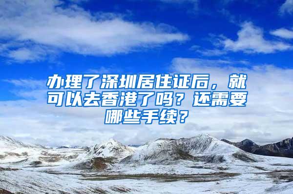 办理了深圳居住证后，就可以去香港了吗？还需要哪些手续？