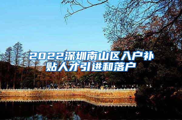 2022深圳南山区入户补贴人才引进和落户