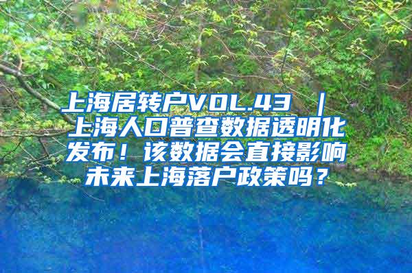 上海居转户VOL.43 ｜ 上海人口普查数据透明化发布！该数据会直接影响未来上海落户政策吗？