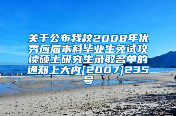 关于公布我校2008年优秀应届本科毕业生免试攻读硕士研究生录取名单的通知上大内[2007]235号