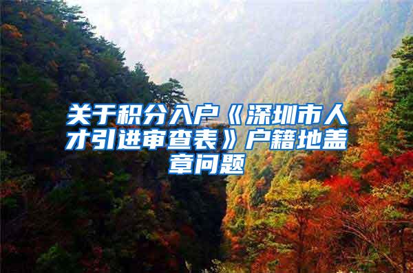 关于积分入户《深圳市人才引进审查表》户籍地盖章问题