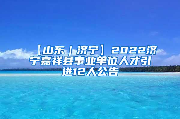 【山东｜济宁】2022济宁嘉祥县事业单位人才引进12人公告