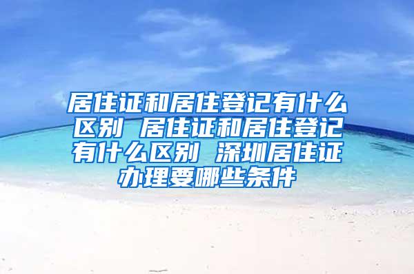 居住证和居住登记有什么区别 居住证和居住登记有什么区别 深圳居住证办理要哪些条件