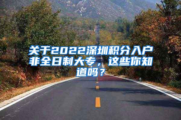 关于2022深圳积分入户非全日制大专，这些你知道吗？