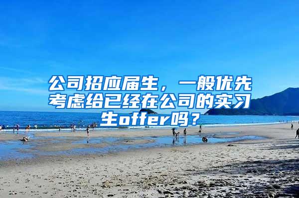 公司招应届生，一般优先考虑给已经在公司的实习生offer吗？