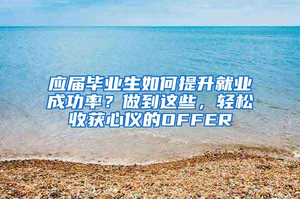 应届毕业生如何提升就业成功率？做到这些，轻松收获心仪的OFFER