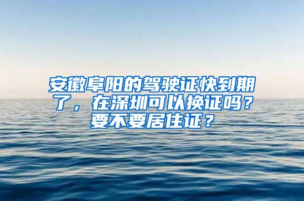 安徽阜阳的驾驶证快到期了，在深圳可以换证吗？要不要居住证？