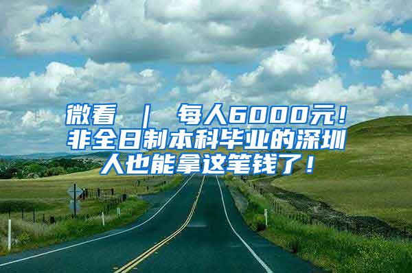 微看 ｜ 每人6000元！非全日制本科毕业的深圳人也能拿这笔钱了！