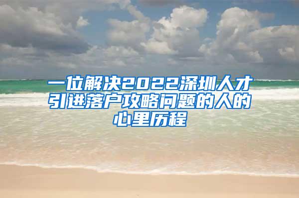 一位解决2022深圳人才引进落户攻略问题的人的心里历程