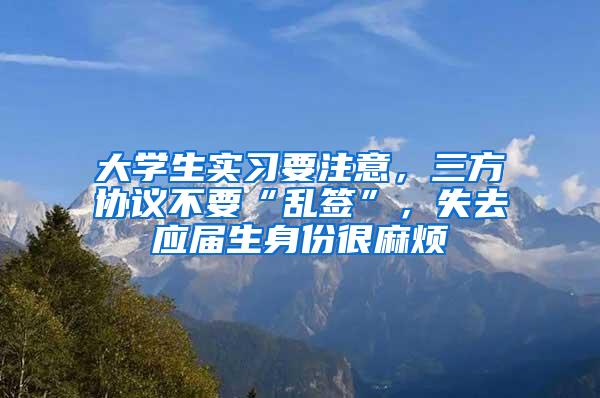 大学生实习要注意，三方协议不要“乱签”，失去应届生身份很麻烦