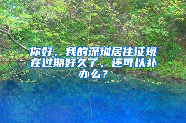 你好，我的深圳居住证现在过期好久了，还可以补办么？