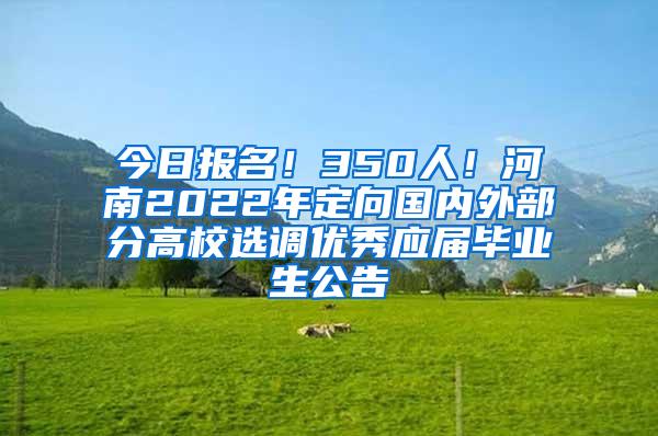 今日报名！350人！河南2022年定向国内外部分高校选调优秀应届毕业生公告