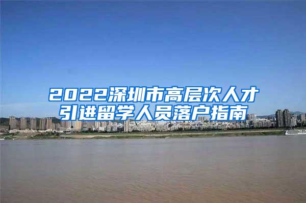 2022深圳市高层次人才引进留学人员落户指南