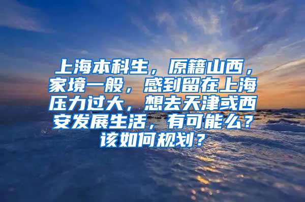 上海本科生，原籍山西，家境一般，感到留在上海压力过大，想去天津或西安发展生活，有可能么？该如何规划？