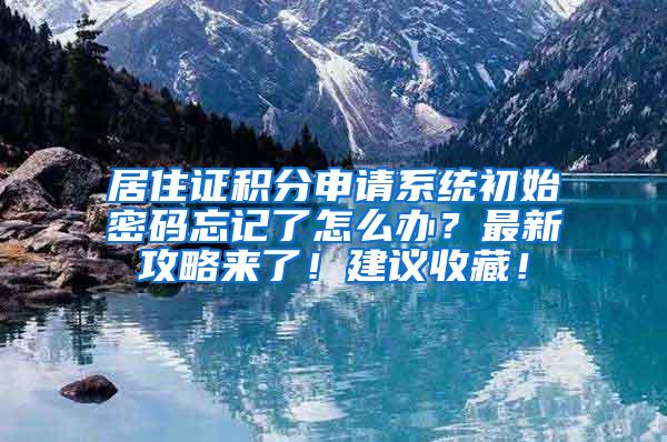 居住证积分申请系统初始密码忘记了怎么办？最新攻略来了！建议收藏！