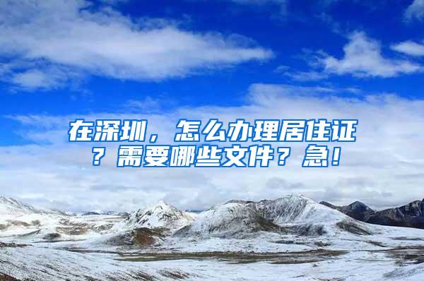 在深圳，怎么办理居住证？需要哪些文件？急！