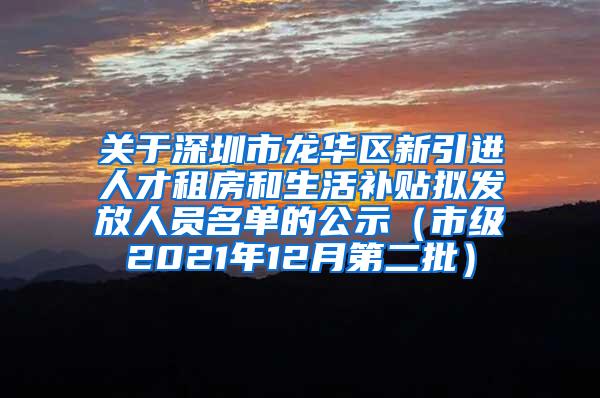 关于深圳市龙华区新引进人才租房和生活补贴拟发放人员名单的公示（市级2021年12月第二批）