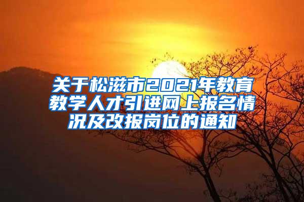 关于松滋市2021年教育教学人才引进网上报名情况及改报岗位的通知