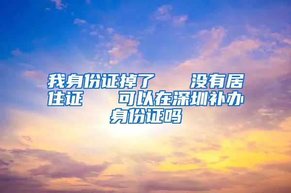 我身份证掉了   没有居住证   可以在深圳补办身份证吗