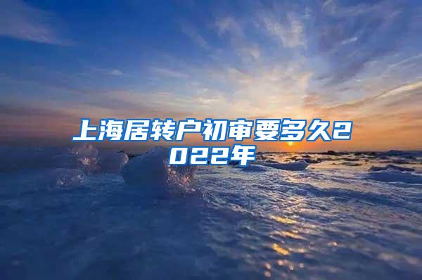 上海居转户初审要多久2022年