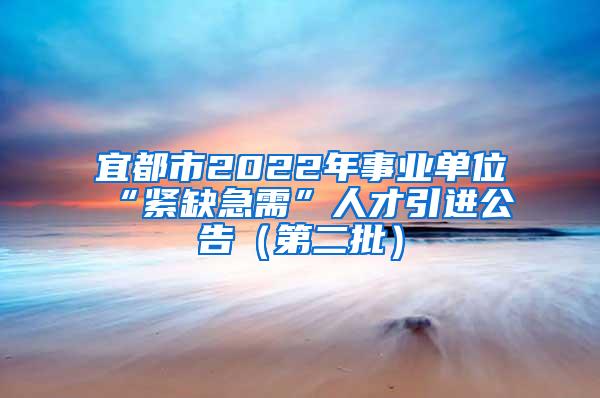 宜都市2022年事业单位“紧缺急需”人才引进公告（第二批）