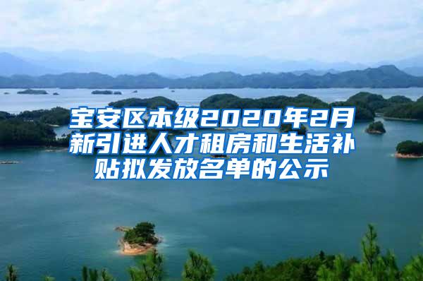 宝安区本级2020年2月新引进人才租房和生活补贴拟发放名单的公示