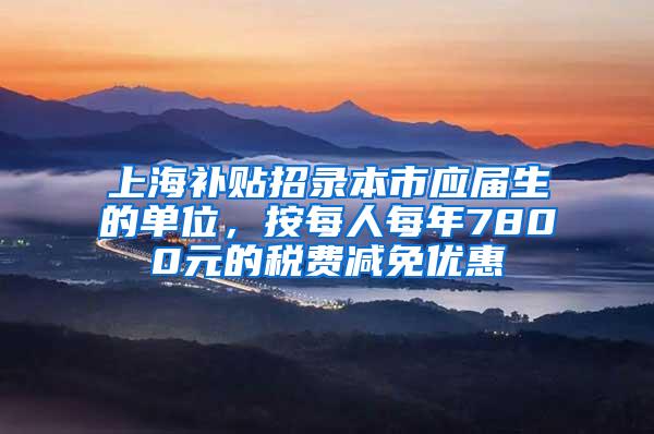 上海补贴招录本市应届生的单位，按每人每年7800元的税费减免优惠