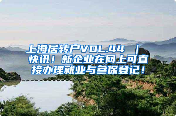 上海居转户VOL.44 ｜ 快讯！新企业在网上可直接办理就业与参保登记！