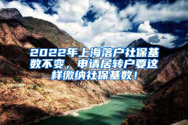 2022年上海落户社保基数不变，申请居转户要这样缴纳社保基数！