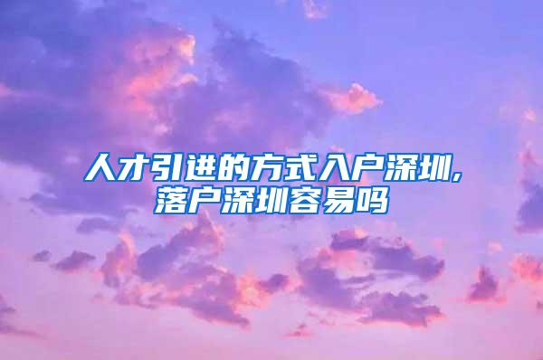 人才引进的方式入户深圳,落户深圳容易吗