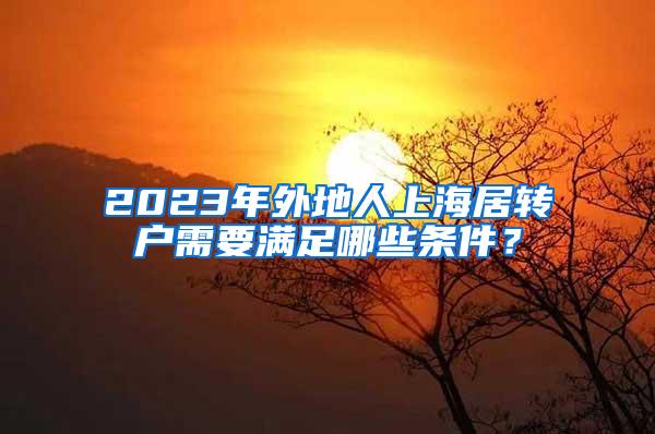 2023年外地人上海居转户需要满足哪些条件？