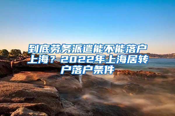 到底劳务派遣能不能落户上海？2022年上海居转户落户条件