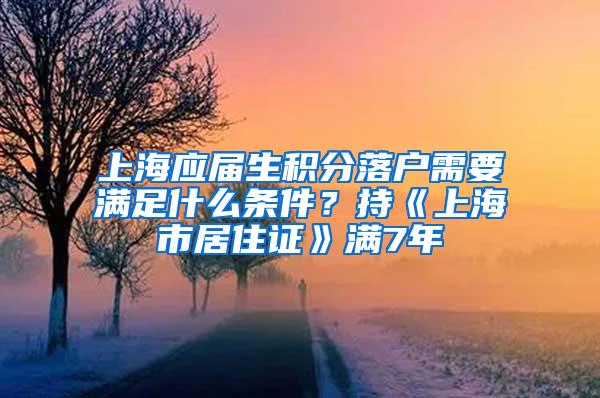 上海应届生积分落户需要满足什么条件？持《上海市居住证》满7年
