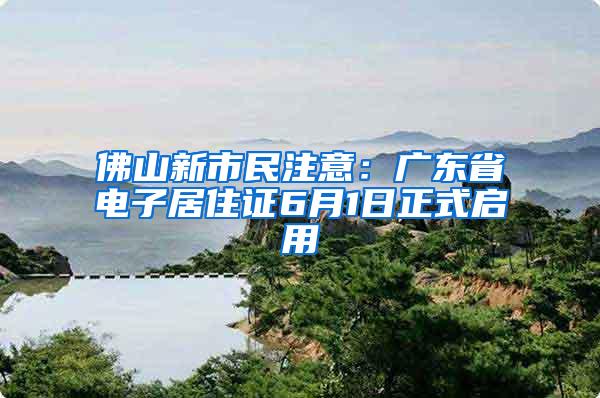 佛山新市民注意：广东省电子居住证6月1日正式启用